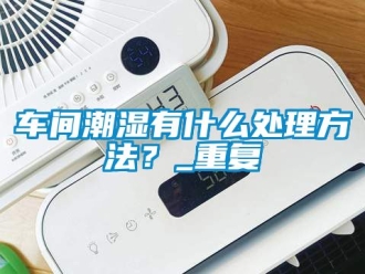 企業手机看片AV短片車間潮濕有什麽處理方法？_重複
