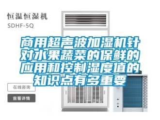 知識百科商用超聲波加濕機針對水果蔬菜的保鮮的應用和控製濕度值的知識點有多重要