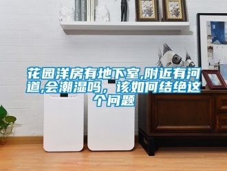 企業手机看片AV短片花園洋房有地下室,附近有河道,會潮濕嗎，該如何結絕這個問題
