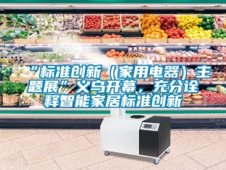 常見問題“標準創新（家用電器）主題展”義烏開幕，充分詮釋智能家居標準創新