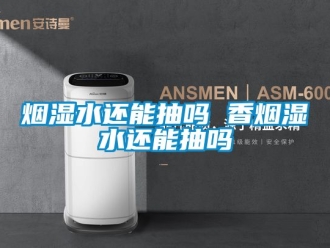 企業手机看片AV短片煙濕水還能抽嗎 香煙濕水還能抽嗎