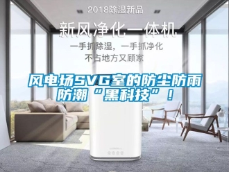 常見問題風電場SVG室的防塵防雨防潮“黑科技”！