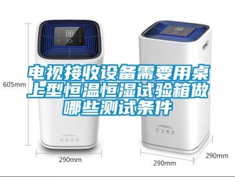 知識百科電視接收設備需要用桌上型恒溫恒濕試驗箱做哪些測試條件