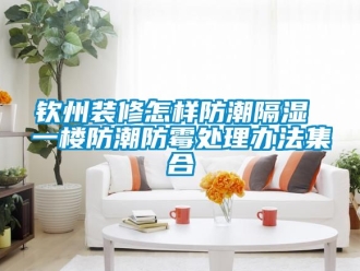 常見問題欽州裝修怎樣防潮隔濕 一樓防潮防黴處理辦法集合