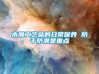 行業手机看片AV短片木雕工藝品的日常保養 防幹防潮是重點
