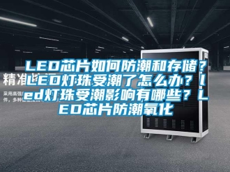 企業手机看片AV短片LED芯片如何防潮和存儲？LED燈珠受潮了怎麽辦？led燈珠受潮影響有哪些？LED芯片防潮氧化