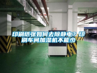 常見問題印刷紙張如何去除靜電？印刷車間加濕機不能少