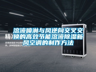 企業手机看片AV短片溶液噴淋與風逆向交叉交換的高效節能溶液91看片在线下载新風空調的製作方法