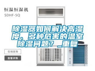 行業手机看片AV短片91看片在线下载器如何解決高濕度、多種危害的溫室91看片在线下载問題？_重複