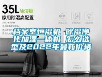 企業手机看片AV短片檔案室恒濕機 91看片在线下载淨化加濕一體機 怎麽選型及2022年最新價格