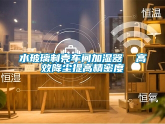 知識百科水玻璃製殼車間加濕器  高效降塵提高精密度
