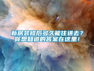 知識百科新房裝修後多久能住進去？你想知道的答案在這裏！