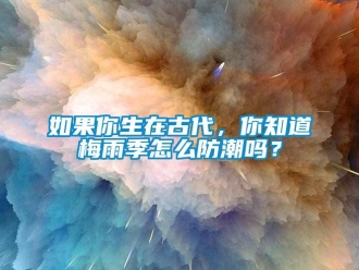 常見問題如果你生在古代，你知道梅雨季怎麽防潮嗎？