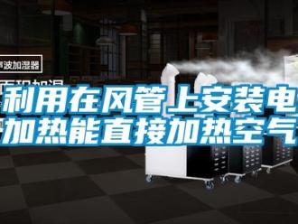 行業手机看片AV短片利用在風管上安裝電加熱能直接加熱空氣