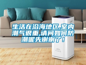 常見問題生活在沿海地區,室內潮氣很重,請問如何防潮呢先謝謝了！
