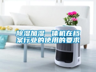 行業手机看片AV短片91看片在线下载加濕一體機在檔案行業的使用的要求