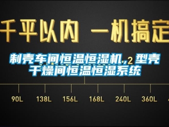 知識百科製殼車間恒溫恒濕機，型殼幹燥間恒溫恒濕係統