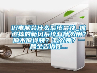 企業手机看片AV短片舊電腦裝什麽係統最快_被追捧的新風係統有什麽用？值不值得裝？怎麽裝？一篇全告訴你...