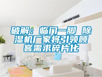 行業手机看片AV短片破解：臨門一腳 91看片在线下载機廠家將引領顧客需求碎片化