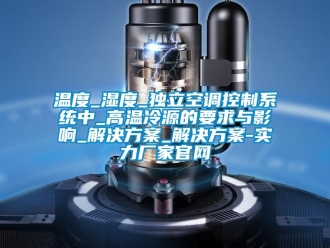 知識百科溫度_濕度_獨立空調控製係統中_高溫冷源的要求與影響_解決免费看片下载_解決免费看片下载-實力廠家官網