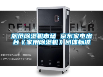 行業手机看片AV短片規範91看片在线下载機市場 京東家電出台《家用91看片在线下载機》團體標準