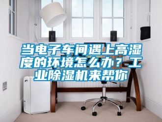常見問題當電子車間遇上高濕度的環境怎麽辦？工業91看片在线下载機來幫你