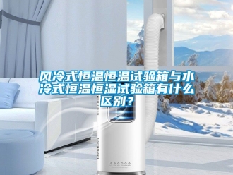 知識百科風冷式恒溫恒溫試驗箱與水冷式恒溫恒濕試驗箱有什麽區別？