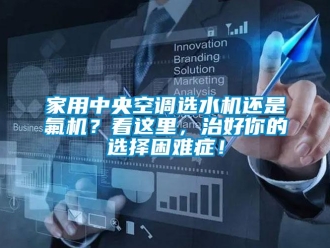 行業手机看片AV短片家用中央空調選水機還是氟機？看這裏，治好你的選擇困難症！