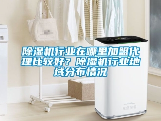 行業手机看片AV短片91看片在线下载機行業在哪裏加盟代理比較好？91看片在线下载機行業地域分布情況