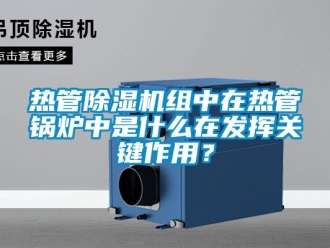 行業手机看片AV短片熱管91看片在线下载機組中在熱管鍋爐中是什麽在發揮關鍵作用？