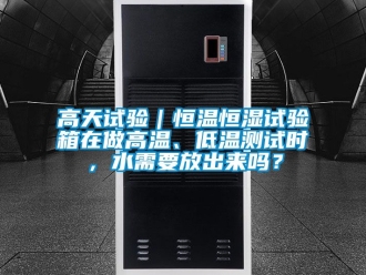 知識百科高天試驗｜恒溫恒濕試驗箱在做高溫、低溫測試時，水需要放出來嗎？