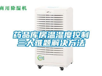 企業手机看片AV短片藥品庫房溫濕度控製三大難題解決方法