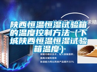 知識百科陝西恒溫恒濕試驗箱的溫度控製方法（下城陝西恒溫恒濕試驗箱溫度）