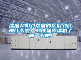 行業手机看片AV短片濕度和相對濕度的區別到底是什麽呢？和成都91看片在线下载機了解一下吧！