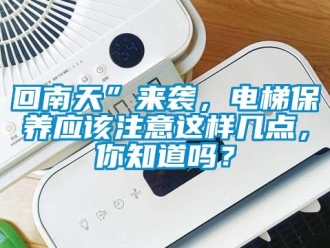 常見問題回南天”來襲，電梯保養應該注意這樣幾點，你知道嗎？