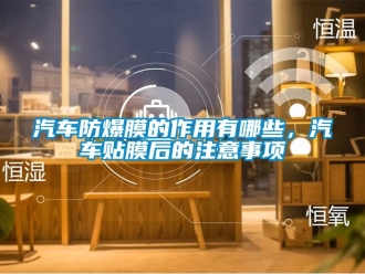 企業手机看片AV短片汽車防爆膜的作用有哪些，汽車貼膜後的注意事項