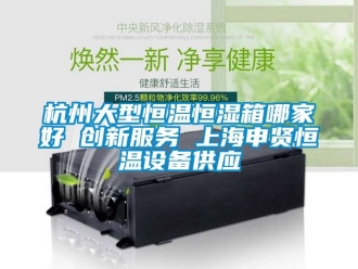 知識百科杭州大型恒溫恒濕箱哪家好 創新服務 上海申賢恒溫設備供應