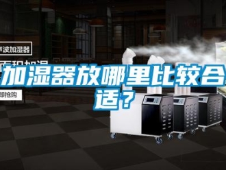 行業手机看片AV短片加濕器放哪裏比較合適？