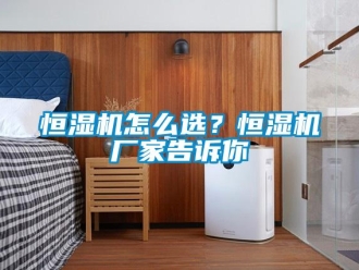 常見問題恒濕機怎麽選？恒濕機廠家告訴你