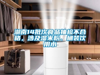 企業手机看片AV短片湖南14批次食品抽檢不合格，涉及濕米粉、桶裝飲用水