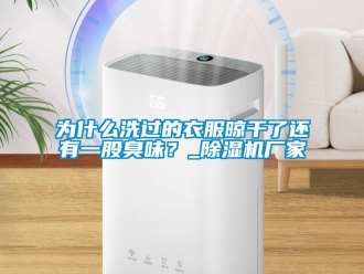 知識百科為什麽洗過的衣服晾幹了還有一股臭味？_91看片在线下载機廠家