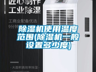 行業手机看片AV短片91看片在线下载機使用溫度範圍(91看片在线下载機一般設置多少度)