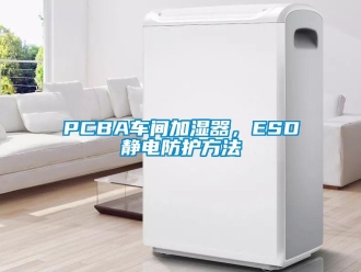 常見問題PCBA車間加濕器，ESD靜電防護方法