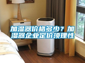 行業手机看片AV短片加濕器價格多少？加濕器企業定價須理性