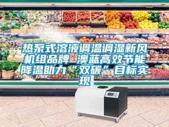 企業手机看片AV短片熱泵式溶液調溫調濕新風機組品牌 澳藍高效節能降溫助力“雙碳”目標實現