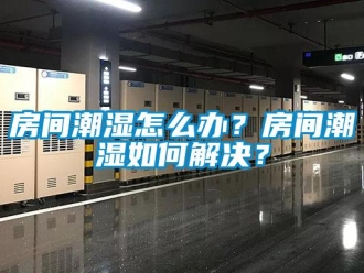 常見問題房間潮濕怎麽辦？房間潮濕如何解決？