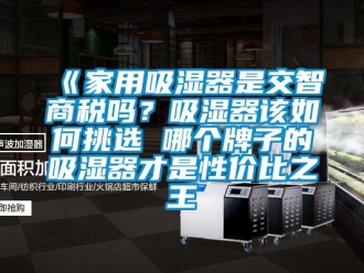 企業手机看片AV短片《家用吸濕器是交智商稅嗎？吸濕器該如何挑選 哪個牌子的吸濕器才是性價比之王