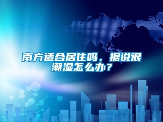 常見問題南方適合居住嗎，據說很潮濕怎麽辦？