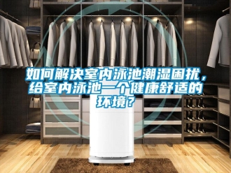 常見問題如何解決室內泳池潮濕困擾，給室內泳池一個健康舒適的環境？