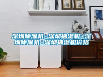 企業手机看片AV短片深圳91看片在线下载機±深圳抽濕機±深圳91看片在线下载機±深圳抽濕機價格